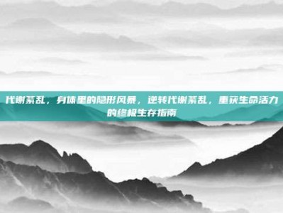 代谢紊乱，身体里的隐形风暴，逆转代谢紊乱，重获生命活力的终极生存指南