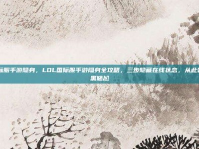 LOL国际服手游隐身，LOL国际服手游隐身全攻略，三步隐藏在线状态，从此告别被拉黑尴尬