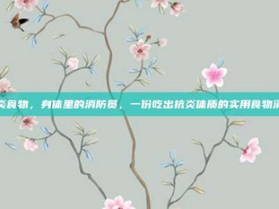 消炎食物，身体里的消防员，一份吃出抗炎体质的实用食物清单