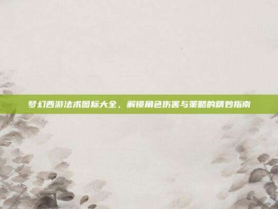 梦幻西游法术图标大全，解锁角色伤害与策略的精妙指南