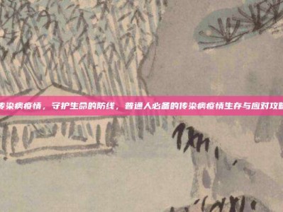 传染病疫情，守护生命的防线，普通人必备的传染病疫情生存与应对攻略