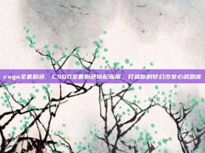 csgo全套粉色，CSGO全套粉色搭配指南，打造你的梦幻少女心武器库