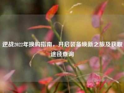 逆战2022年换购指南，开启装备焕新之旅及获取途径查询