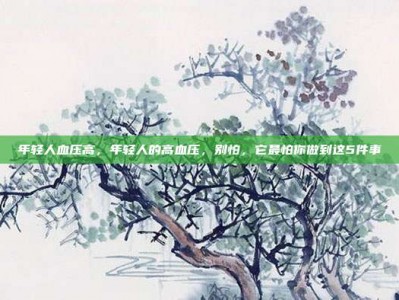 年轻人血压高，年轻人的高血压，别怕，它最怕你做到这5件事