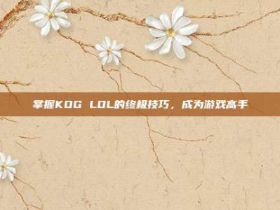 掌握KOG LOL的终极技巧，成为游戏高手