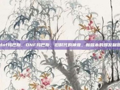 dnf玛巴斯，DNF玛巴斯，旧时代的神宠，新版本的爆发利器