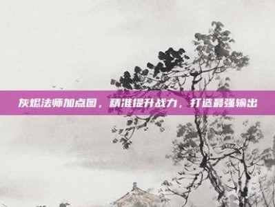 灰烬法师加点图，精准提升战力，打造最强输出