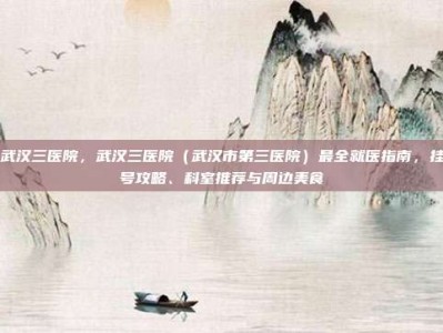 武汉三医院，武汉三医院（武汉市第三医院）最全就医指南，挂号攻略、科室推荐与周边美食