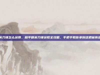 和平精英刀锋怎么获得，和平精英刀锋获取全攻略，手把手教你拿到这把稀有近战武器