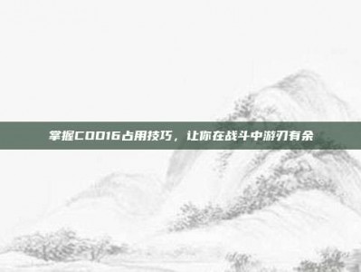 掌握COD16占用技巧，让你在战斗中游刃有余