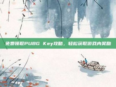 免费领取PUBG Key攻略，轻松获取游戏内奖励
