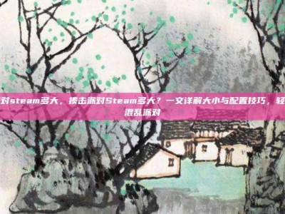 揍击派对steam多大，揍击派对Steam多大？一文详解大小与配置技巧，轻松畅玩混乱派对