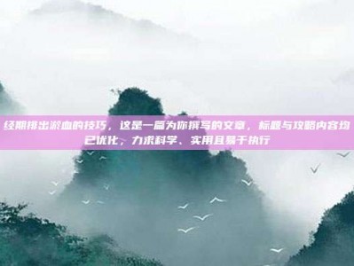 经期排出淤血的技巧，这是一篇为你撰写的文章，标题与攻略内容均已优化，力求科学、实用且易于执行