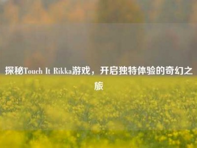 探秘Touch It Rikka游戏，开启独特体验的奇幻之旅