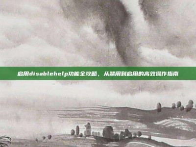 启用disablehelp功能全攻略，从禁用到启用的高效操作指南