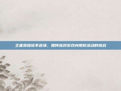 王者荣耀说不返场，如何应对游戏内限时活动的挑战