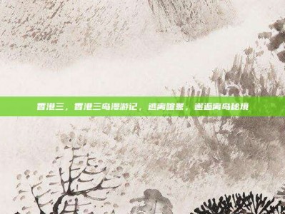 香港三，香港三岛漫游记，逃离喧嚣，邂逅离岛秘境