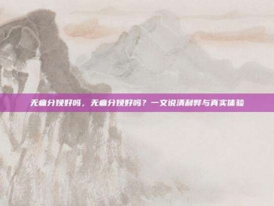 无痛分娩好吗，无痛分娩好吗？一文说清利弊与真实体验