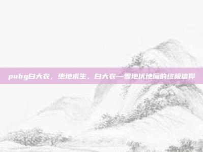 pubg白大衣，绝地求生，白大衣—雪地伏地魔的终极信仰