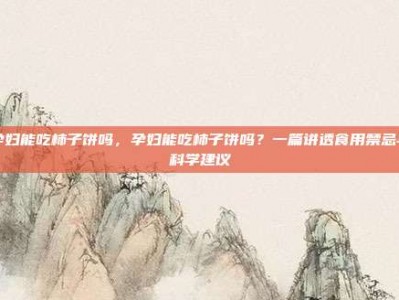 孕妇能吃柿子饼吗，孕妇能吃柿子饼吗？一篇讲透食用禁忌与科学建议