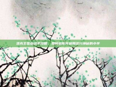 洛克王国幽灵羊攻略，如何驯服并利用这只神秘的小羊