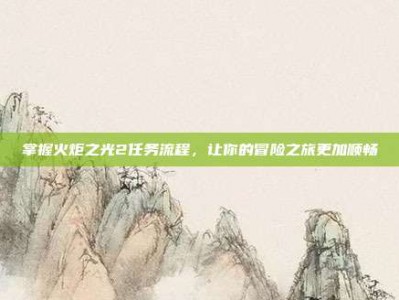 掌握火炬之光2任务流程，让你的冒险之旅更加顺畅