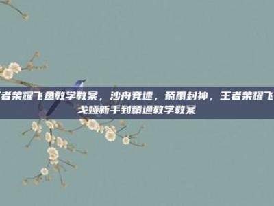 王者荣耀飞鱼教学教案，沙舟竞速，箭雨封神，王者荣耀飞鱼戈娅新手到精通教学教案