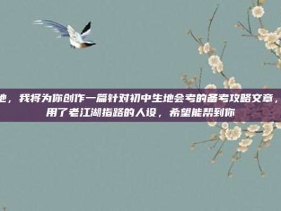 生地，我将为你创作一篇针对初中生地会考的备考攻略文章，采用了老江湖指路的人设，希望能帮到你