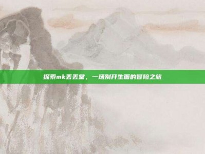 探索mk丢丢堂，一场别开生面的冒险之旅
