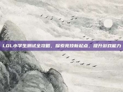 LOL小学生测试全攻略，探索竞技新起点，提升游戏能力