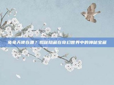 兔兔天使在哪？揭秘隐藏在奇幻世界中的神秘宝藏