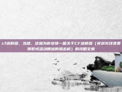cf送的狙，当然，这就为你安排一篇关于CF送的狙（穿越火线免费领取或活动赠送的狙击枪）的攻略文章
