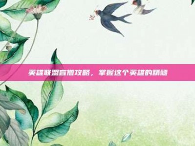 英雄联盟盲僧攻略，掌握这个英雄的精髓