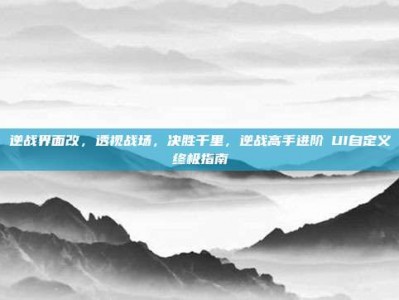 逆战界面改，透视战场，决胜千里，逆战高手进阶のUI自定义终极指南