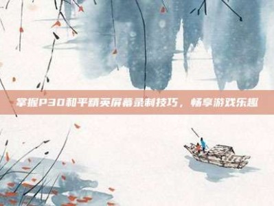 掌握P30和平精英屏幕录制技巧，畅享游戏乐趣