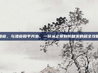 湿疹，与湿疹和平共处，一份从止痒到防复发的超全攻略