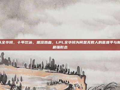 lol战队全华班，十年饮冰，难凉热血，LPL全华班为何是无数人的意难平与新生代的最强形态