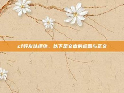 cf好友以拒绝，以下是文章的标题与正文