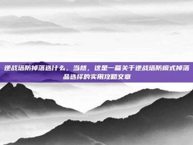 逆战塔防掉落选什么，当然，这是一篇关于逆战塔防模式掉落品选择的实用攻略文章