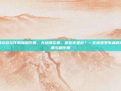 罗布麻的功效与作用和副作用，天然降压草，是宝还是坑？一文讲透罗布麻的功效、作用与副作用
