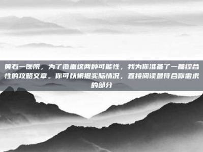 黄石一医院，为了覆盖这两种可能性，我为你准备了一篇综合性的攻略文章。你可以根据实际情况，直接阅读最符合你需求的部分