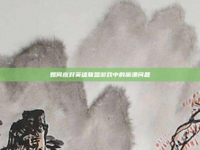 如何应对英雄联盟游戏中的崩溃问题