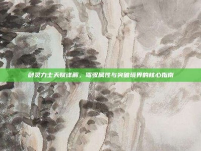 剑灵力士天赋详解，驾驭属性与突破境界的核心指南