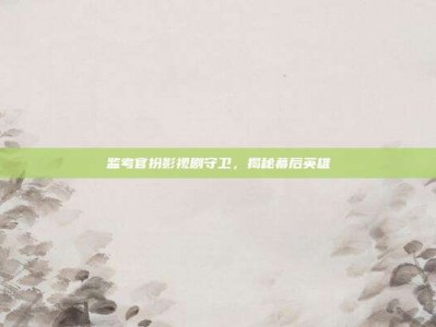监考官扮影视剧守卫，揭秘幕后英雄