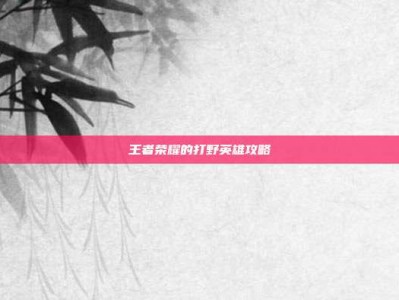 王者荣耀的打野英雄攻略
