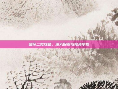 暗帝二觉攻略，深入探索与完美掌握