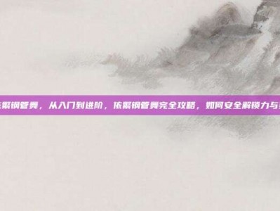 依繁钢管舞，从入门到进阶，依繁钢管舞完全攻略，如何安全解锁力与美