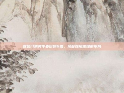 故宫门票黄牛要价翻6倍，预警踩坑需提前布局