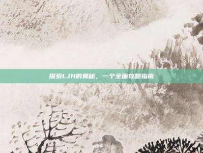 探索LJH的奥秘，一个全面攻略指南