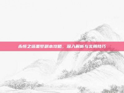 永恒之塔噩梦副本攻略，深入解析与实用技巧